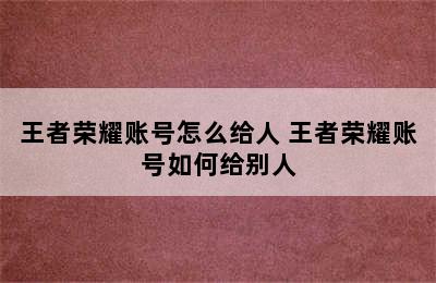 王者荣耀账号怎么给人 王者荣耀账号如何给别人